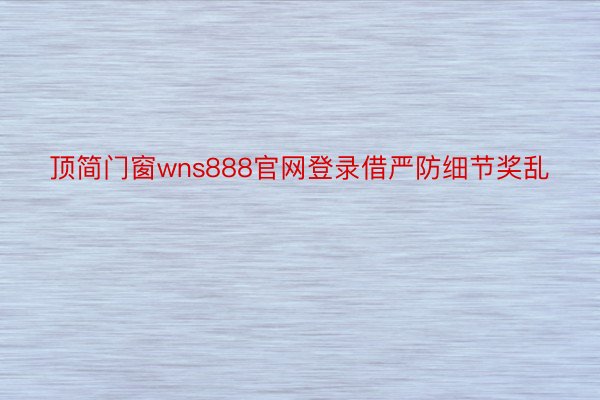 顶简门窗wns888官网登录借严防细节奖乱