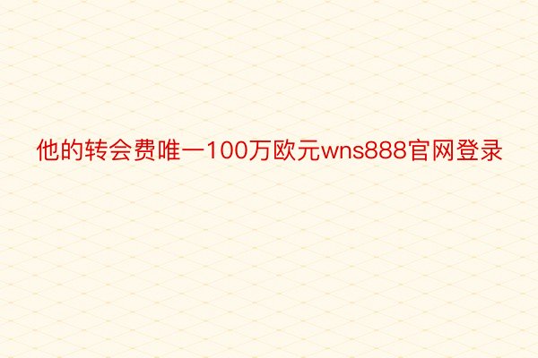 他的转会费唯一100万欧元wns888官网登录