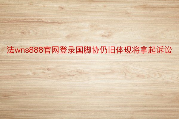 法wns888官网登录国脚协仍旧体现将拿起诉讼