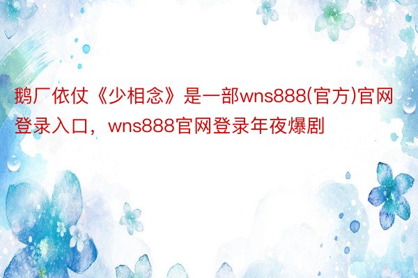 鹅厂依仗《少相念》是一部wns888(官方)官网登录入口，wns888官网登录年夜爆剧