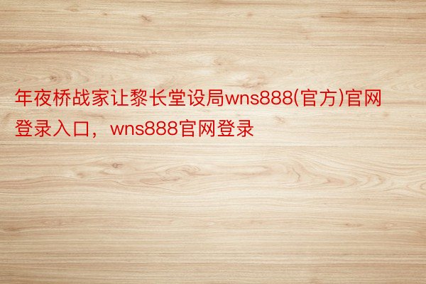 年夜桥战家让黎长堂设局wns888(官方)官网登录入口，wns888官网登录