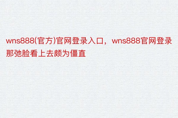 wns888(官方)官网登录入口，wns888官网登录那弛脸看上去颇为僵直