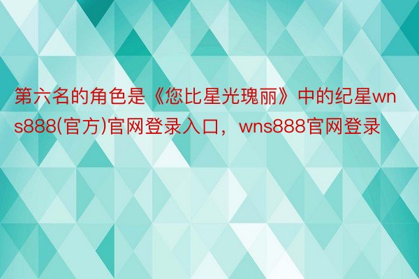 第六名的角色是《您比星光瑰丽》中的纪星wns888(官方)官网登录入口，wns888官网登录