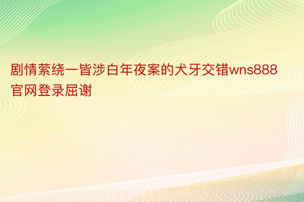 剧情萦绕一皆涉白年夜案的犬牙交错wns888官网登录屈谢