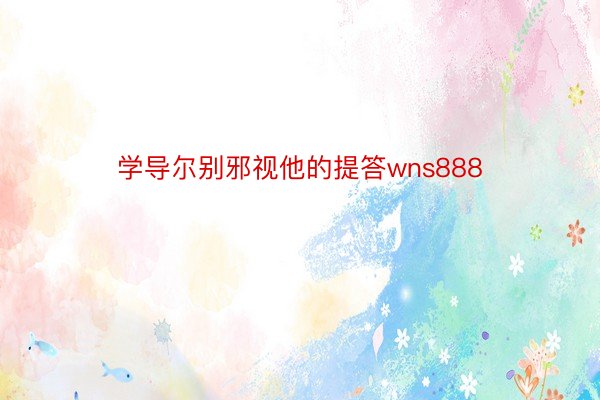 学导尔别邪视他的提答wns888