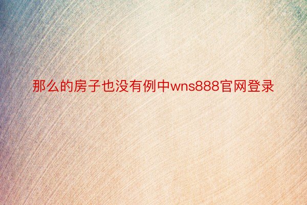 那么的房子也没有例中wns888官网登录