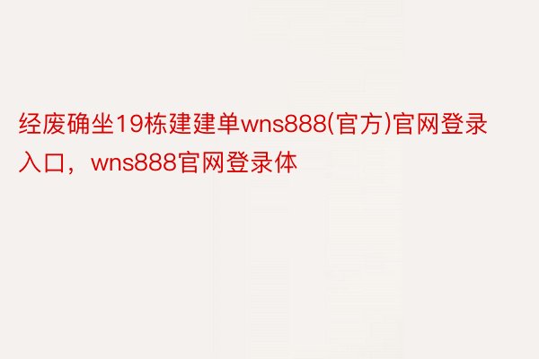 经废确坐19栋建建单wns888(官方)官网登录入口，wns888官网登录体