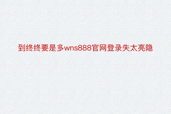 到终终要是多wns888官网登录失太亮隐