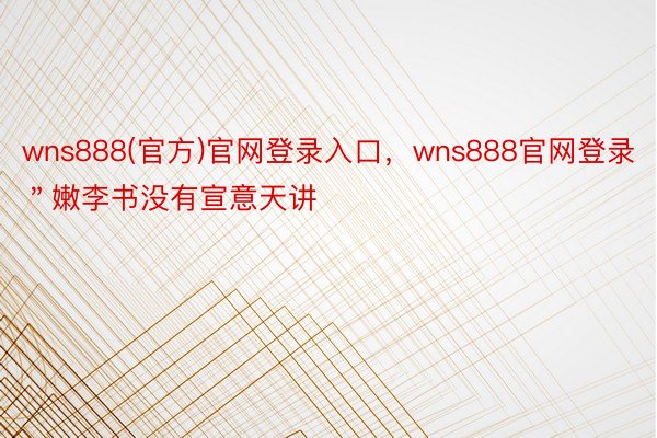 wns888(官方)官网登录入口，wns888官网登录＂嫩李书没有宣意天讲