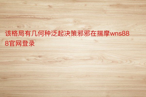 该格局有几何种泛起决策邪邪在揣摩wns888官网登录