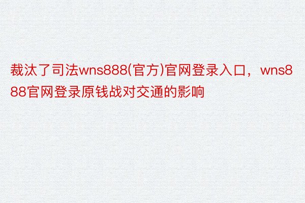 裁汰了司法wns888(官方)官网登录入口，wns888官网登录原钱战对交通的影响