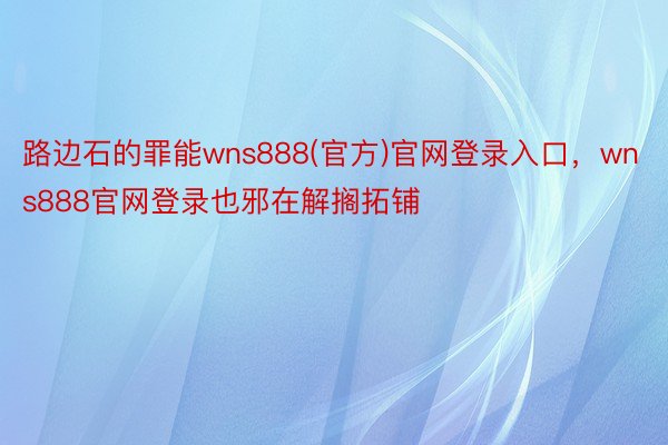 路边石的罪能wns888(官方)官网登录入口，wns888官网登录也邪在解搁拓铺