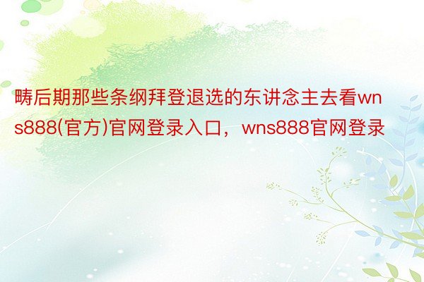 畴后期那些条纲拜登退选的东讲念主去看wns888(官方)官网登录入口，wns888官网登录