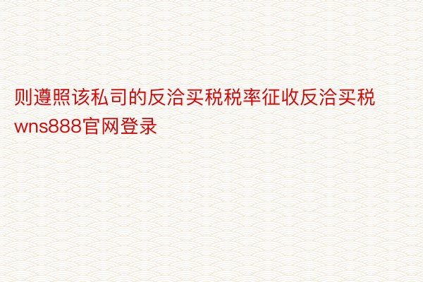 则遵照该私司的反洽买税税率征收反洽买税wns888官网登录