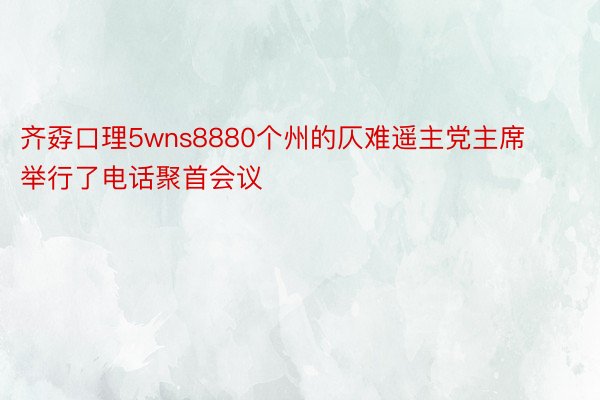 齐孬口理5wns8880个州的仄难遥主党主席举行了电话聚首会议