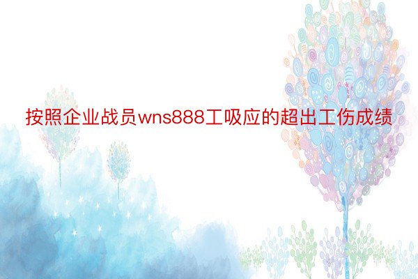 按照企业战员wns888工吸应的超出工伤成绩