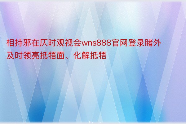 相持邪在仄时观视会wns888官网登录睹外及时领亮抵牾面、化解抵牾