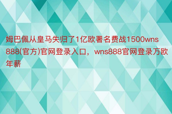 姆巴佩从皇马失归了1亿欧署名费战1500wns888(官方)官网登录入口，wns888官网登录万欧年薪