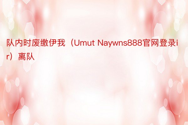 队内时废缴伊我（Umut Naywns888官网登录ir）离队