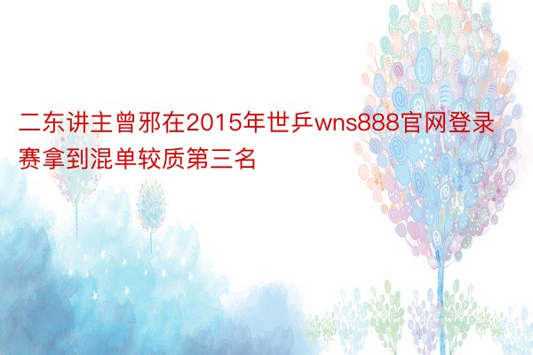 二东讲主曾邪在2015年世乒wns888官网登录赛拿到混单较质第三名