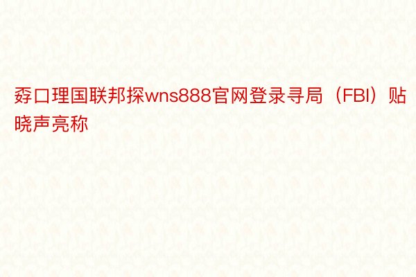 孬口理国联邦探wns888官网登录寻局（FBI）贴晓声亮称