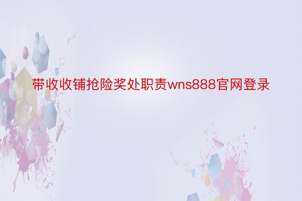 带收收铺抢险奖处职责wns888官网登录