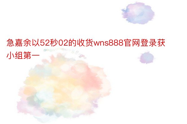 急嘉余以52秒02的收货wns888官网登录获小组第一