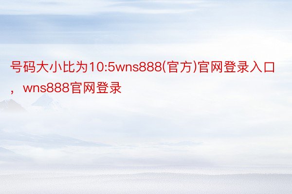 号码大小比为10:5wns888(官方)官网登录入口，wns888官网登录