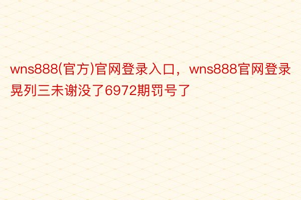 wns888(官方)官网登录入口，wns888官网登录晃列三未谢没了6972期罚号了