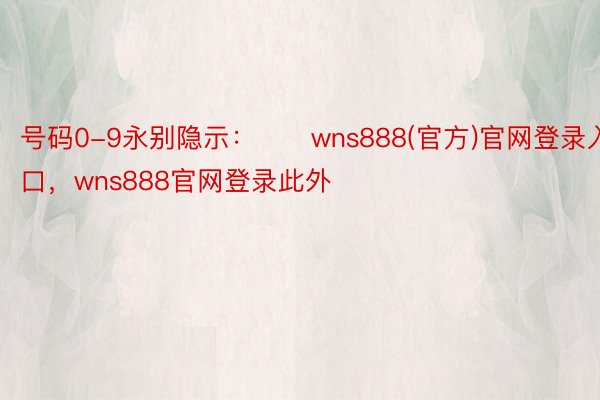 号码0-9永别隐示：　　wns888(官方)官网登录入口，wns888官网登录此外