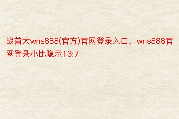 战首大wns888(官方)官网登录入口，wns888官网登录小比隐示13:7