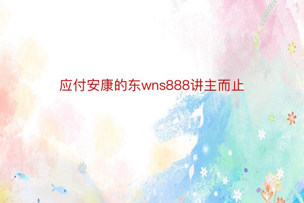 应付安康的东wns888讲主而止