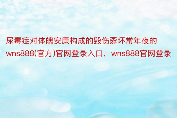 尿毒症对体魄安康构成的毁伤孬坏常年夜的wns888(官方)官网登录入口，wns888官网登录