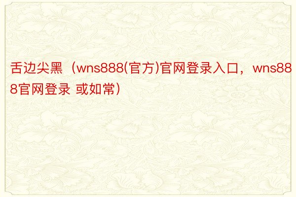 舌边尖黑（wns888(官方)官网登录入口，wns888官网登录 或如常）