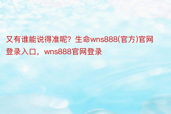 又有谁能说得准呢？生命wns888(官方)官网登录入口，wns888官网登录