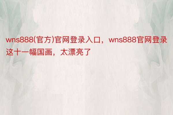 wns888(官方)官网登录入口，wns888官网登录这十一幅国画，<a href=